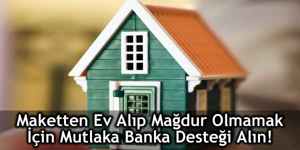 Maketten Ev Alıp Mağdur Olmamak İçin Mutlaka Banka Desteği Alın!
