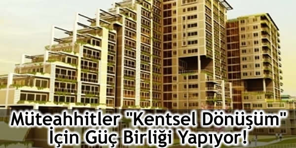Müteahhitler “Kentsel Dönüşüm” İçin Güç Birliği Yapıyor!