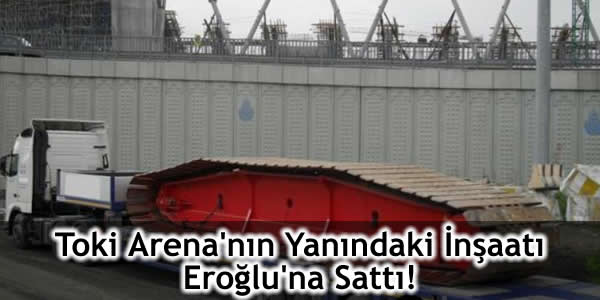 Toki Arena’nın Yanındaki İnşaatı Eroğlu’na Sattı!