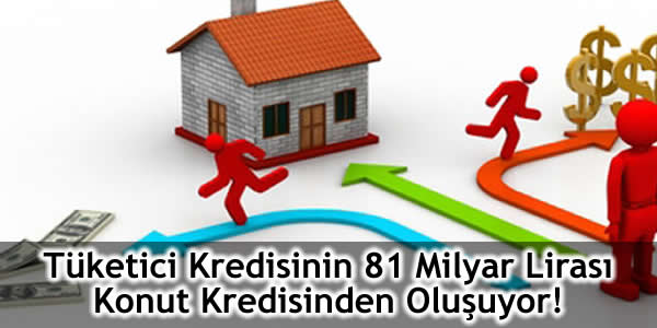 Tüketici Kredisinin 81 Milyar Lirası Konut Kredisinden Oluşuyor!