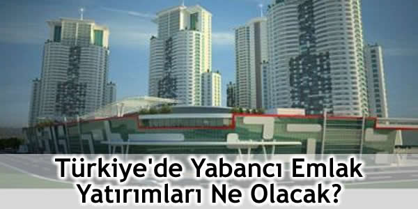 Türkiye’de Yabancı Emlak Yatırımları Ne Olacak?