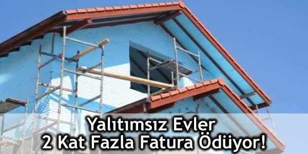 Yalıtımsız Evler 2 Kat Fazla Fatura Ödüyor!