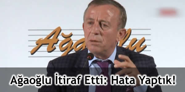 Ağaoğlu İtiraf Etti: Hata Yaptık!