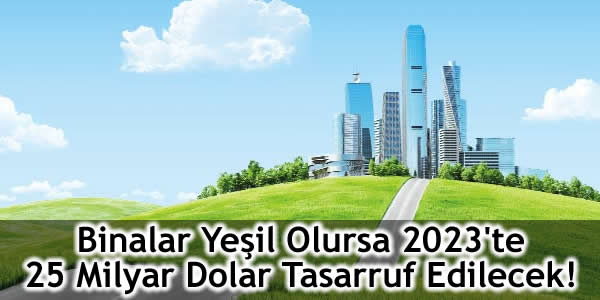 Binalar Yeşil Olursa 2023’te 25 Milyar Dolar Tasarruf Edilecek!