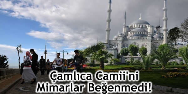 Çamlıca Camii’ni Mimarlar Beğenmedi!