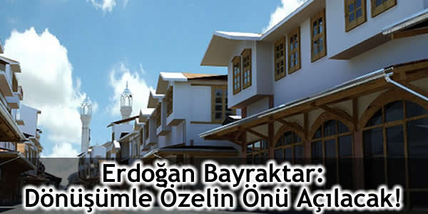 Erdoğan Bayraktar: Dönüşümle Özelin Önü Açılacak!