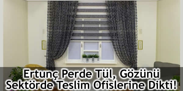 Ertunç Perde Tül, Gözünü Sektörde Teslim Ofislerine Dikti!