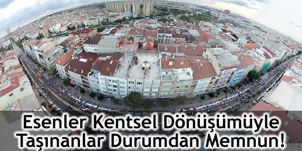 Esenler Kentsel Dönüşümüyle Taşınanlar Durumdan Memnun!