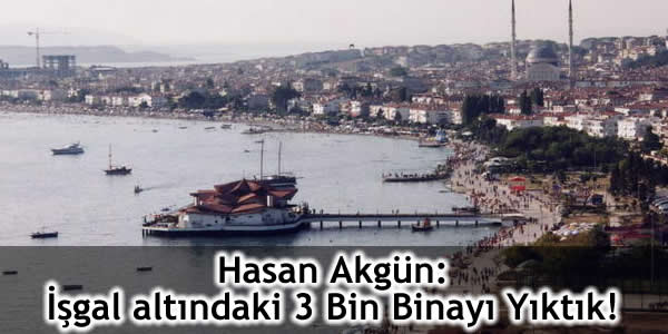 Hasan Akgün: İşgal altındaki 3 Bin Binayı Yıktık!