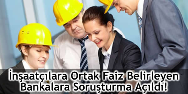 insaatcilara-ortak-faiz-belirleyen-bankalara-sorusturma-acildi bankalara soruşturma, inşaat sektörü, ortak faiz belirleyen bankalar, rekabet kurumu