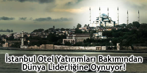 İstanbul Otel Yatırımları Bakımından Dünya Liderliğine Oynuyor!