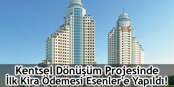 Kentsel Dönüşüm Projesinde İlk Kira Ödemesi Esenler’e Yapıldı!