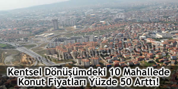 Kentsel Dönüşümdeki 10 Mahallede Konut Fiyatları Yüzde 50 Arttı!