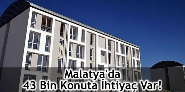 Malatya’da 43 Bin Konuta İhtiyaç Var!