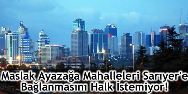 Maslak Ayazağa Mahalleleri Sarıyer’e Bağlanmasını Halk İstemiyor!