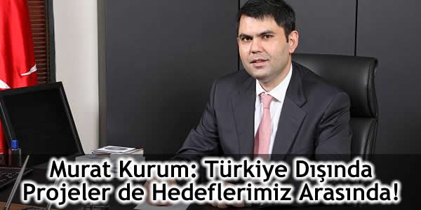 Murat Kurum: Türkiye Dışında Projeler de Hedeflerimiz Arasında!