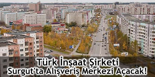 Türk İnşaat Şirketi Surgut’ta Alışveriş Merkezi Açacak!