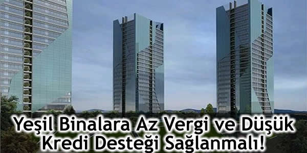 Yeşil Binalara Az Vergi ve Düşük Kredi Desteği Sağlanmalı!