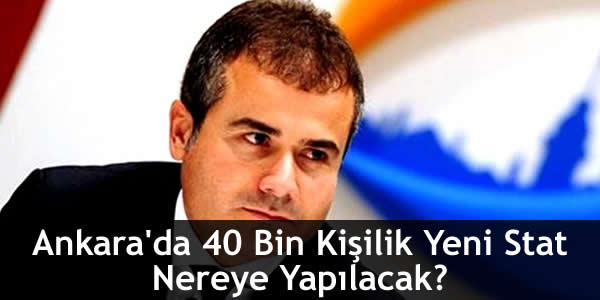 Ankara’da 40 Bin Kişilik Yeni Stat Nereye Yapılacak?