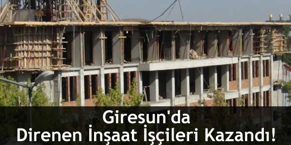 Giresun’da Direnen İnşaat İşçileri Kazandı!