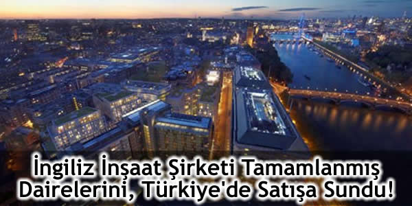 İngiliz İnşaat Şirketi Tamamlanmış Dairelerini Türkiye’de Satışa Sundu!