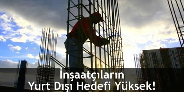 İnşaatçıların Yurt Dışı Hedefi Yüksek!