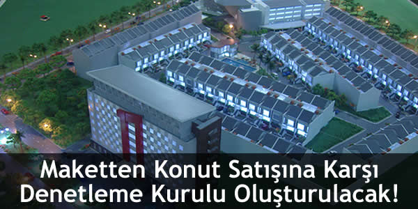 Maketten Konut Satışına Karşı Denetleme Kurulu Oluşturulacak! maketten-konut-satisina-karsi-denetleme-kurulu-olusturulacak