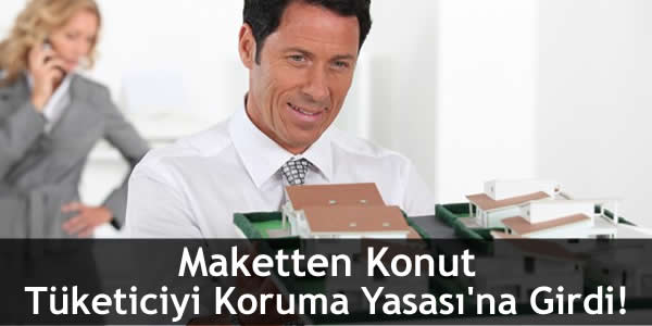 Maketten Konut Tüketiciyi Koruma Yasası’na Girdi!