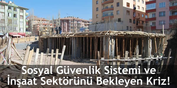 Sosyal Güvenlik Sistemi ve İnşaat Sektörünü Bekleyen Kriz!