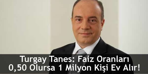 Turgay Tanes: Faiz Oranları 0,50 Olursa 1 Milyon Kişi Ev Alır!