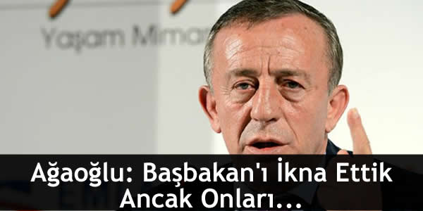 Ağaoğlu: Başbakan’ı İkna Ettik Ancak Onları…