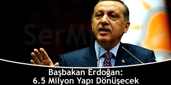 Başbakan Erdoğan: 6.5 Milyon Yapı Dönüşecek