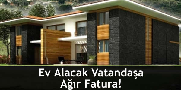 Ev Alacak Vatandaşa Ağır Fatura!