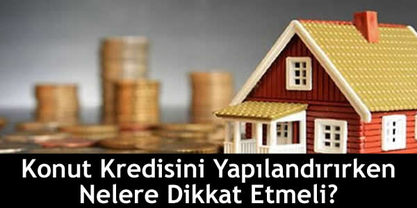 Konut Kredisini Yapılandırırken Nelere Dikkat Etmeli?