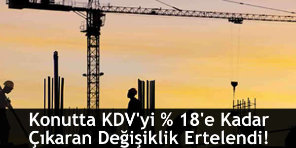 Konutta KDV’yi % 18’e Kadar Çıkaran Değişiklik Ertelendi!