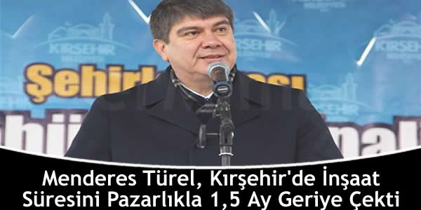 Menderes Türel, Kırşehir’de İnşaat Süresini Pazarlıkla 1,5 Ay Geriye Çekti