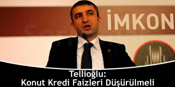 Tellioğlu: Konut Kredi Faizleri Düşürülmeli