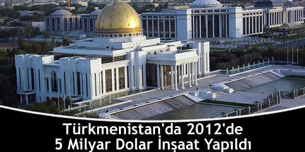 Türkmenistan’da 2012’de 5 Milyar Dolar İnşaat Yapıldı