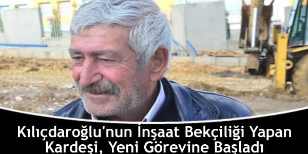Kılıçdaroğlu’nun İnşaat Bekçiliği Yapan Kardeşi, Yeni Görevine Başladı