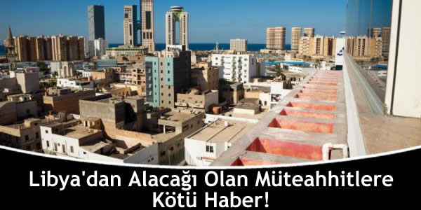 Libya’dan Alacağı Olan Müteahhitlere Kötü Haber! libyadan-alacagi-olan-muteahhitlere-kotu-haber