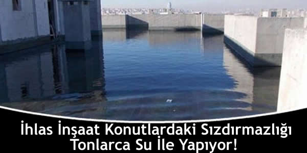 İhlas İnşaat Konutlardaki Sızdırmazlığı Tonlarca Su İle Yapıyor!
