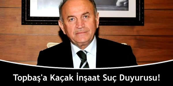 Topbaş’a Kaçak İnşaat Suç Duyurusu!