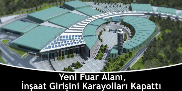 Yeni Fuar Alanı İnşaat Girişini Karayolları Kapattı yeni-fuar-alani-insaat-girisini-karayollari-kapatti