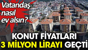 Konut Fiyatları 3 Milyon Lirayı Geçti. Vatandaş Nasıl Ev Alsın?